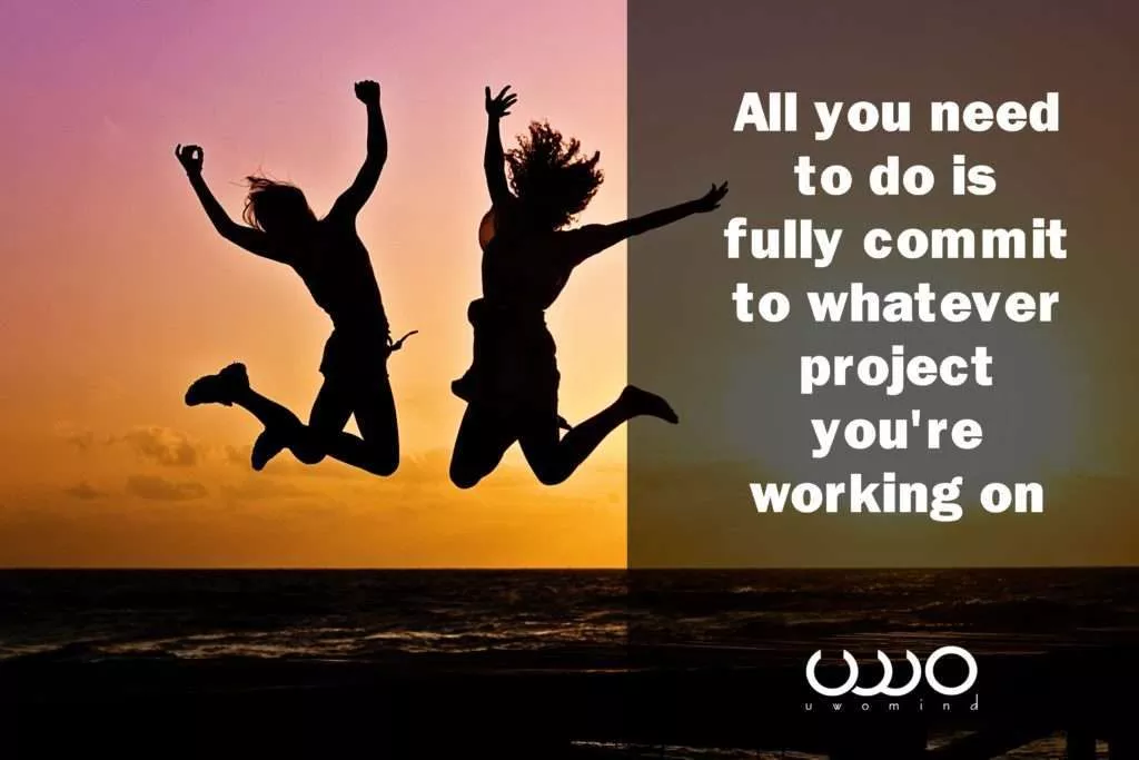 All you need to do is fully commit to whatever project