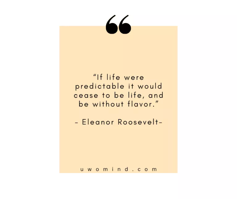 “If life were predictable it would cease to be life, and be without flavor.” | - Eleanor Roosevelt-