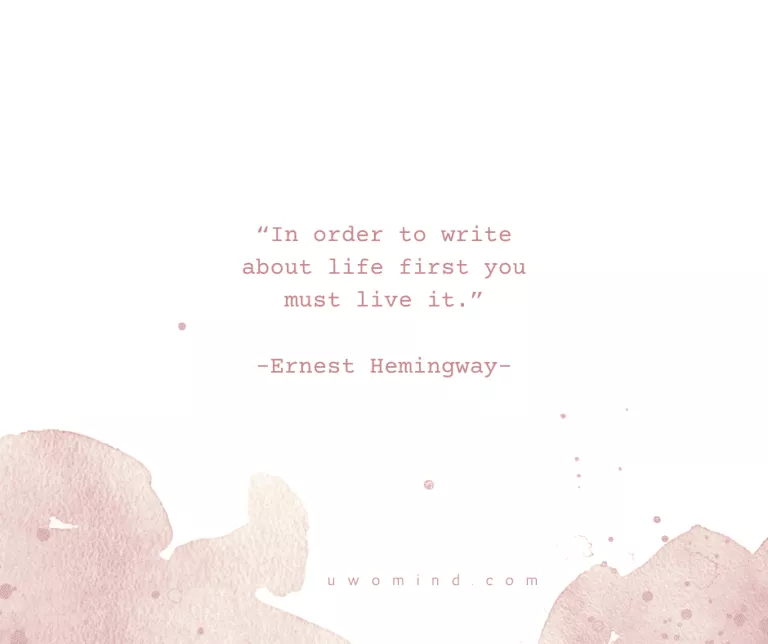 “In order to write about life first you must live it.” -Ernest Hemingway-