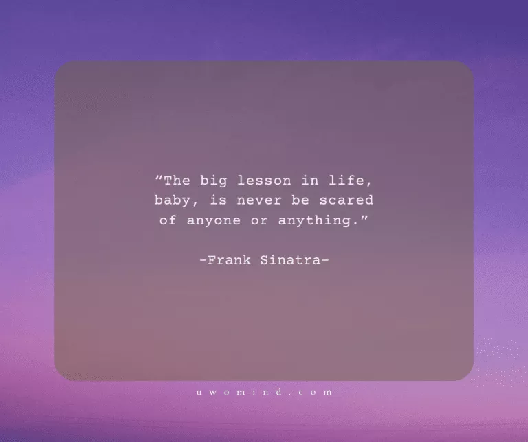 “The big lesson in life, baby, is never be scared of anyone or anything.” -Frank Sinatra-