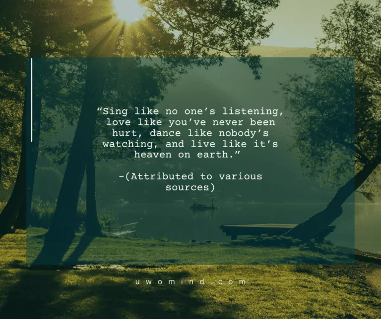 “Sing like no one’s listening, love like you’ve never been hurt, dance like nobody’s watching, and live like it’s heaven on earth.” -(Attributed to various sources)