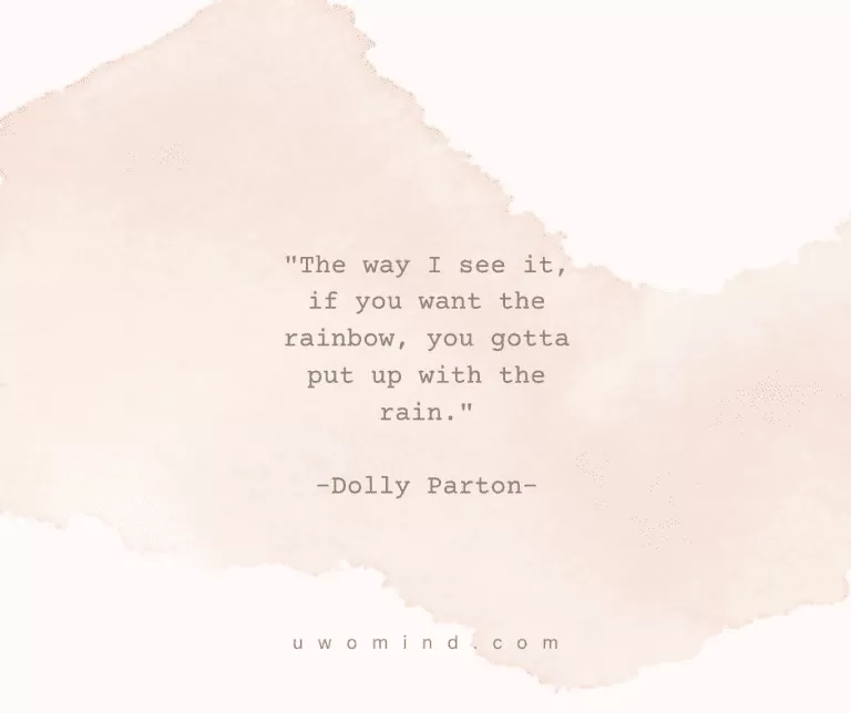 "The way I see it, if you want the rainbow, you gotta put up with the et -Dolly Parton-