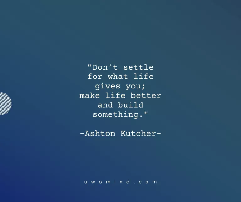 "Don’t settle for what life gives you; make life better and build something." —-Ashton Kutcher-