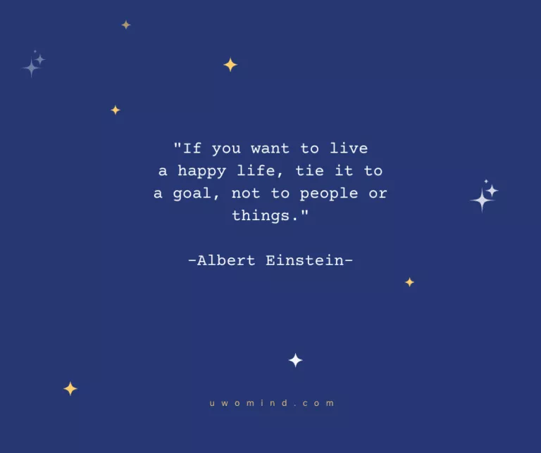 "If you want to live a happy life, tie it to a goal, not to people or things." -Albert Einstein-
