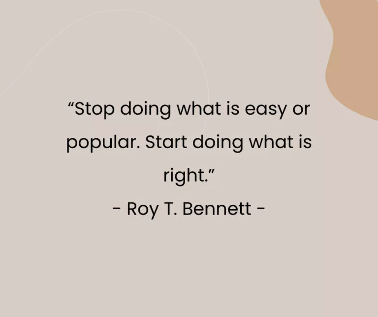 “Stop doing what is easy or popular. Start doing what is right.” - Roy T. Bennett -