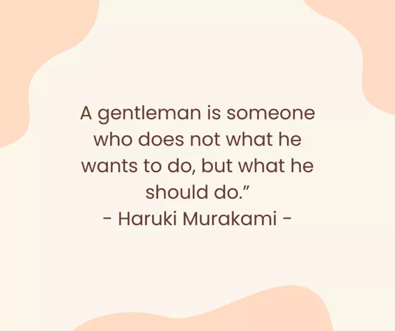A gentleman is someone who does not what he wants to do, but what he should do.” - Haruki Murakami -