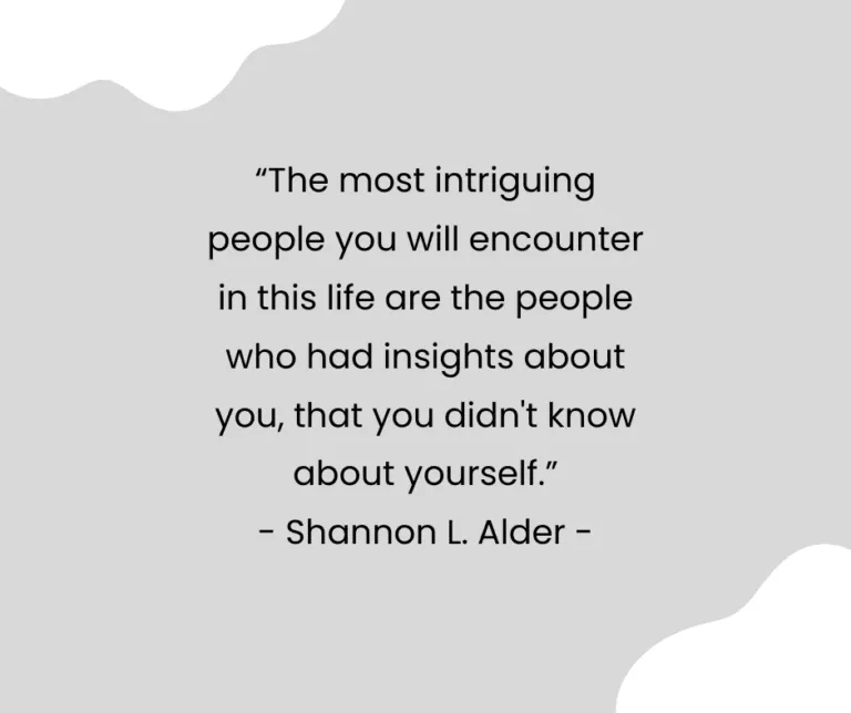 “The most intriguing people you will encounter in this life are the people who had insights about you, that you didn't know about yourself.” - Shannon L. Alder -