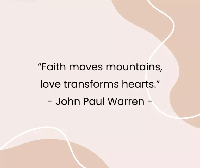 “Faith moves mountains, love transforms hearts.” - John Paul Warren -
