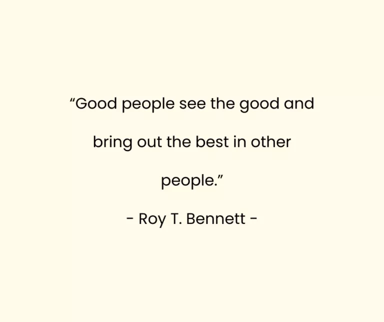 “Good people see the good and bring out the best in other people.” - Roy T. Bennett -