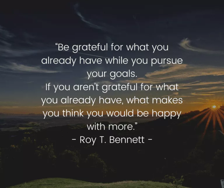 ‘Be grateful for what you - Your goals. e s If you aren't grateful for what— you dlready have, what makes you think you would be happy with more.” - Roy T. Bennett -