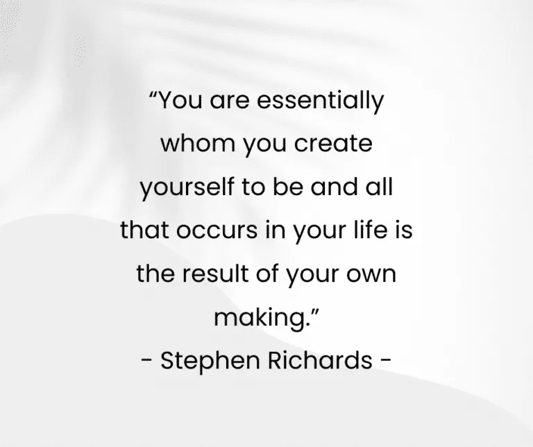 “You are essentially whom you create yourself to be and all that occurs in your life is the result of your own making.” - Stephen Richards -