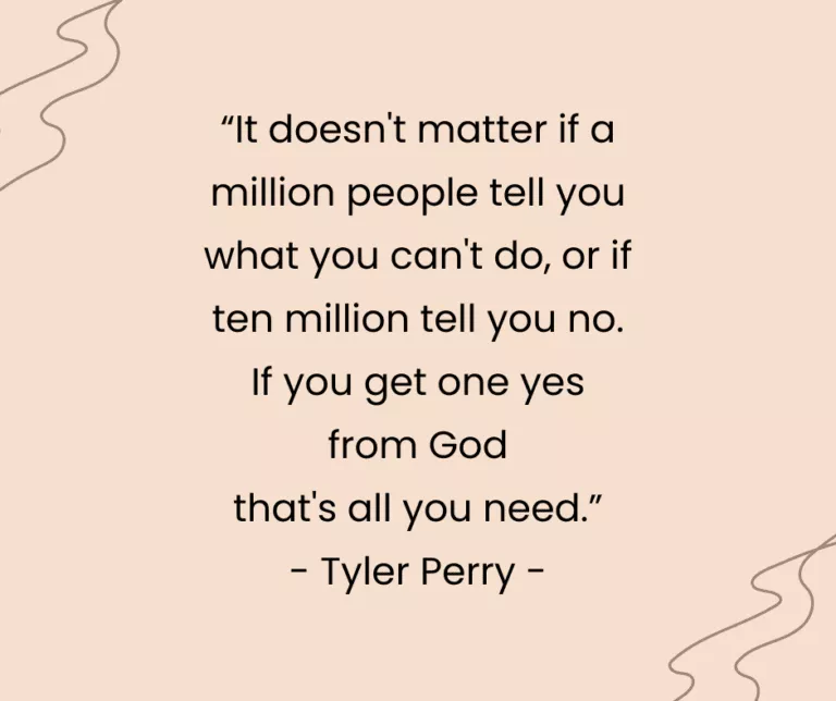 “It doesn't matter if a million people tell you what you can't do, or if ten million tell you no. If you get one yes from God that's all you need.” - Tyler Perry -