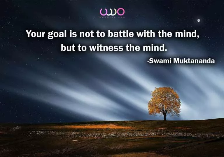 Your goal is not to battle with the mind, but to witness the mind. -Swami Muktananda-