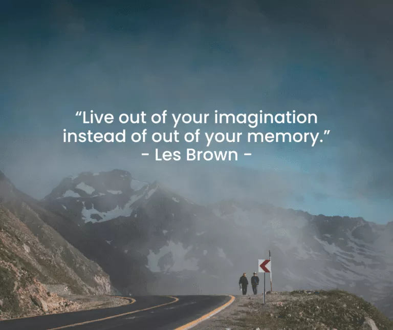 “Live out of your imagination instead of out of your memory.” - Les Brown -