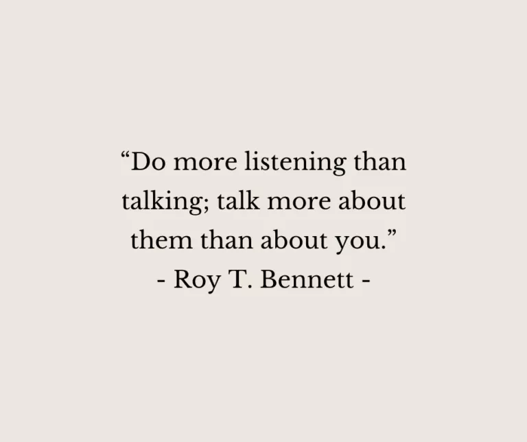 “Do more listening than talking; talk more about them than about you.” - Roy T. Bennett -