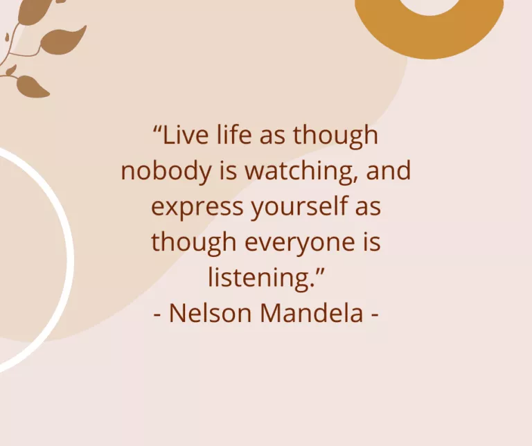 “Live life as though nobody is watching, and express yourself as though everyone is listening.” - Nelson Mandela -