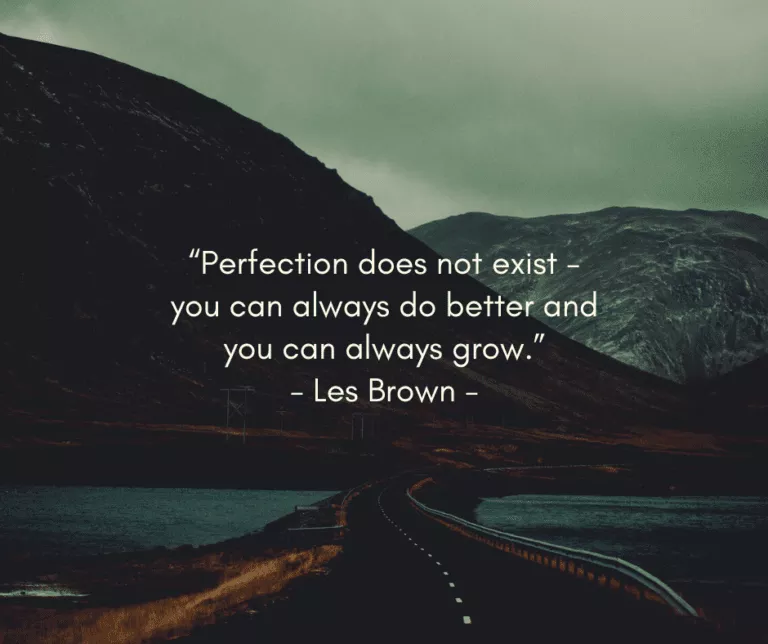 “Perfection does not exist - you can always do betterand - you can always grow.” =l - Les Brown -