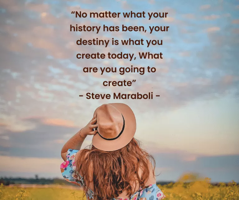 “No matter what your history has been, your destiny is what you create today, What are you going to create” - Steve Maraboli