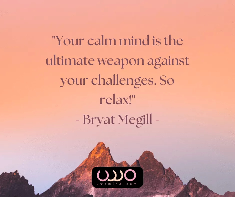 "Your calm mind s the ultimate weapon against your challenges. So relax!” - Bryat Megill -