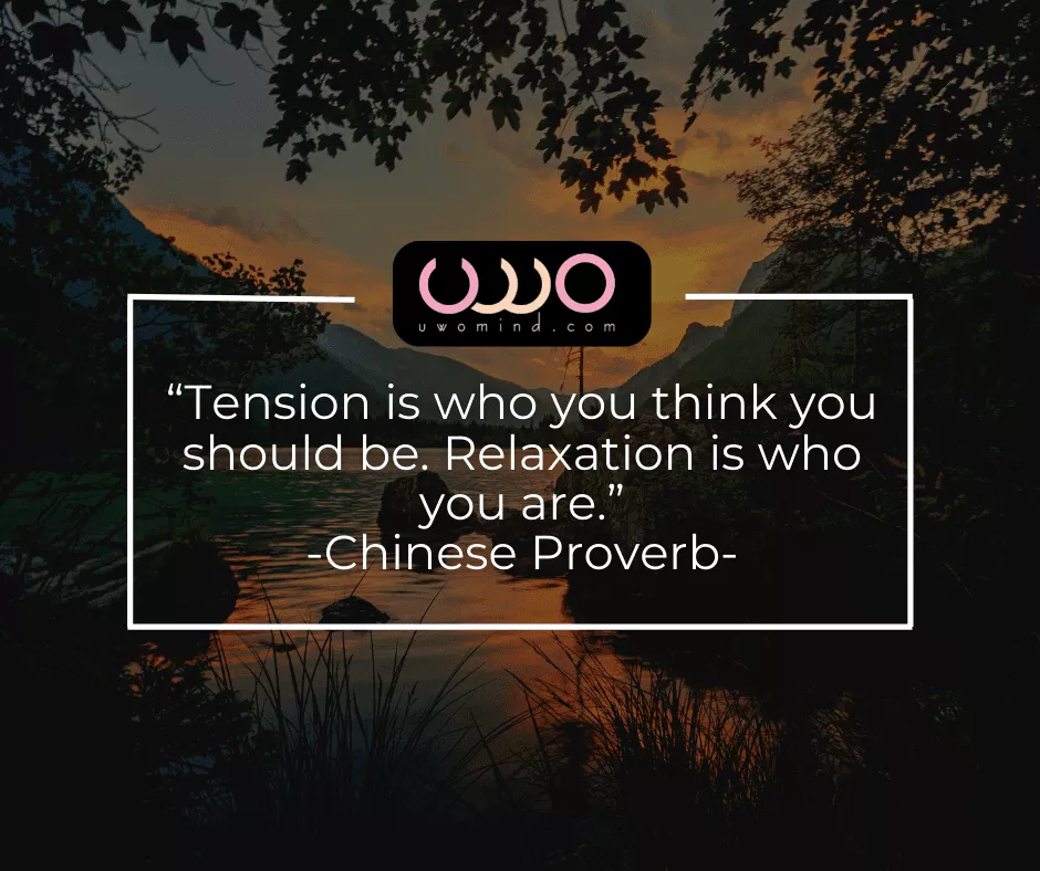 “Tension is who you think you should be: Relaxation is who you are.” -Chinese Proverb-
